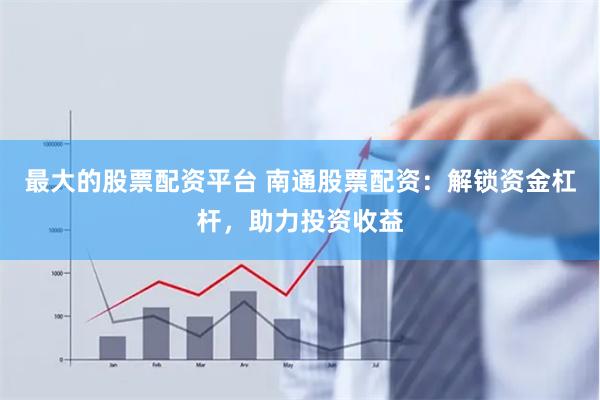 最大的股票配资平台 南通股票配资：解锁资金杠杆，助力投资收益