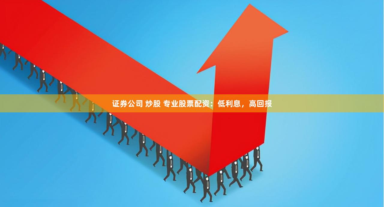 证券公司 炒股 专业股票配资：低利息，高回报