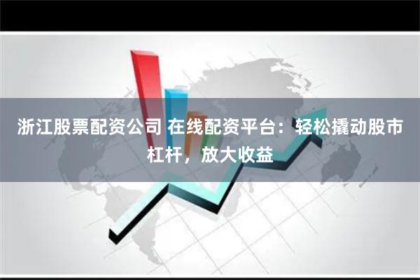 浙江股票配资公司 在线配资平台：轻松撬动股市杠杆，放大收益