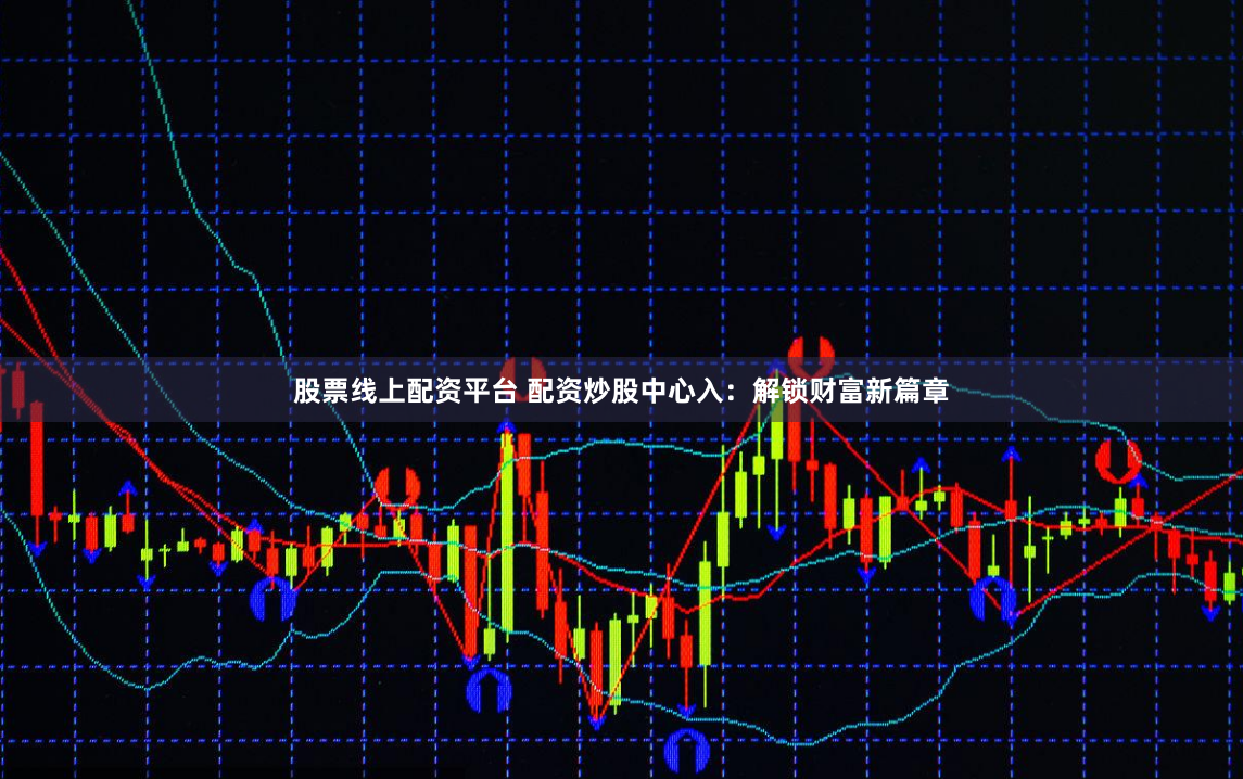 股票线上配资平台 配资炒股中心入：解锁财富新篇章