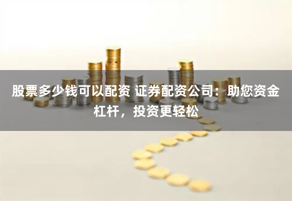 股票多少钱可以配资 证券配资公司：助您资金杠杆，投资更轻松