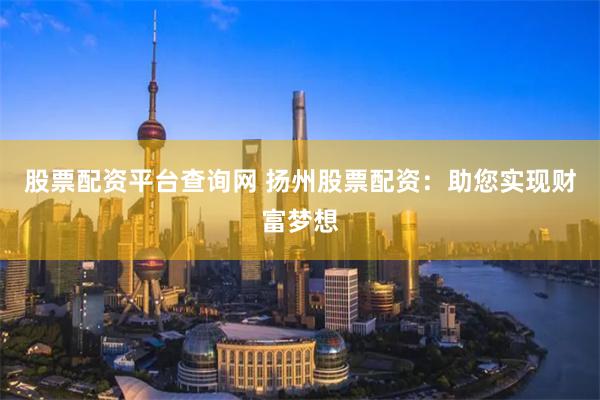 股票配资平台查询网 扬州股票配资：助您实现财富梦想