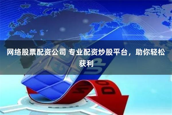 网络股票配资公司 专业配资炒股平台，助你轻松获利