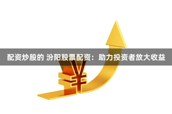 配资炒股的 汾阳股票配资：助力投资者放大收益