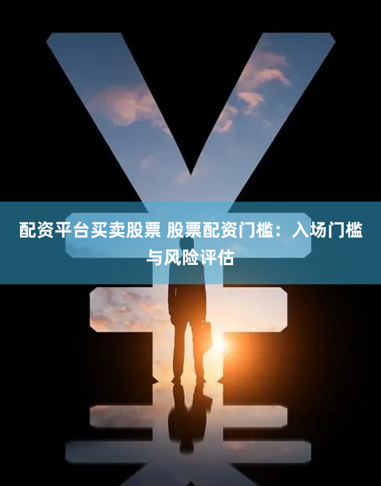 配资平台买卖股票 股票配资门槛：入场门槛与风险评估