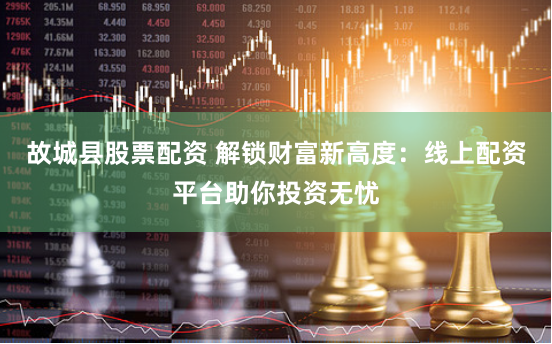 故城县股票配资 解锁财富新高度：线上配资平台助你投资无忧