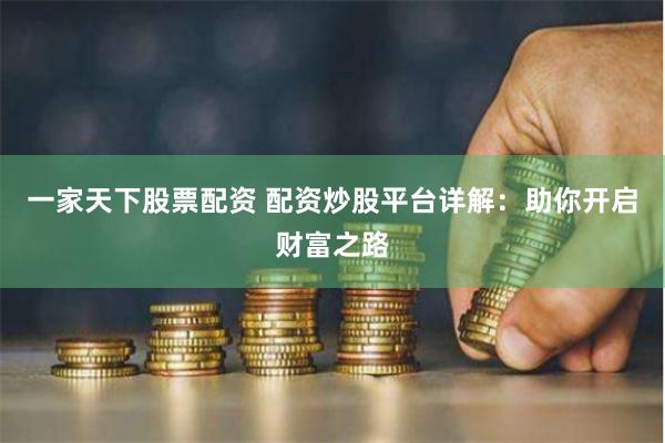 一家天下股票配资 配资炒股平台详解：助你开启财富之路