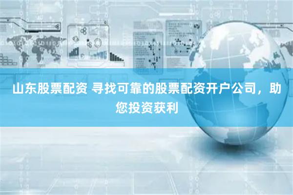 山东股票配资 寻找可靠的股票配资开户公司，助您投资获利