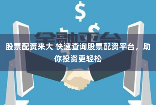 股票配资来大 快速查询股票配资平台，助你投资更轻松