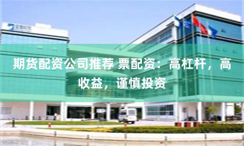 期货配资公司推荐 票配资：高杠杆，高收益，谨慎投资