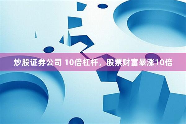 炒股证券公司 10倍杠杆，股票财富暴涨10倍
