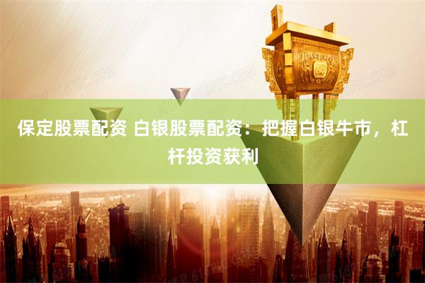 保定股票配资 白银股票配资：把握白银牛市，杠杆投资获利