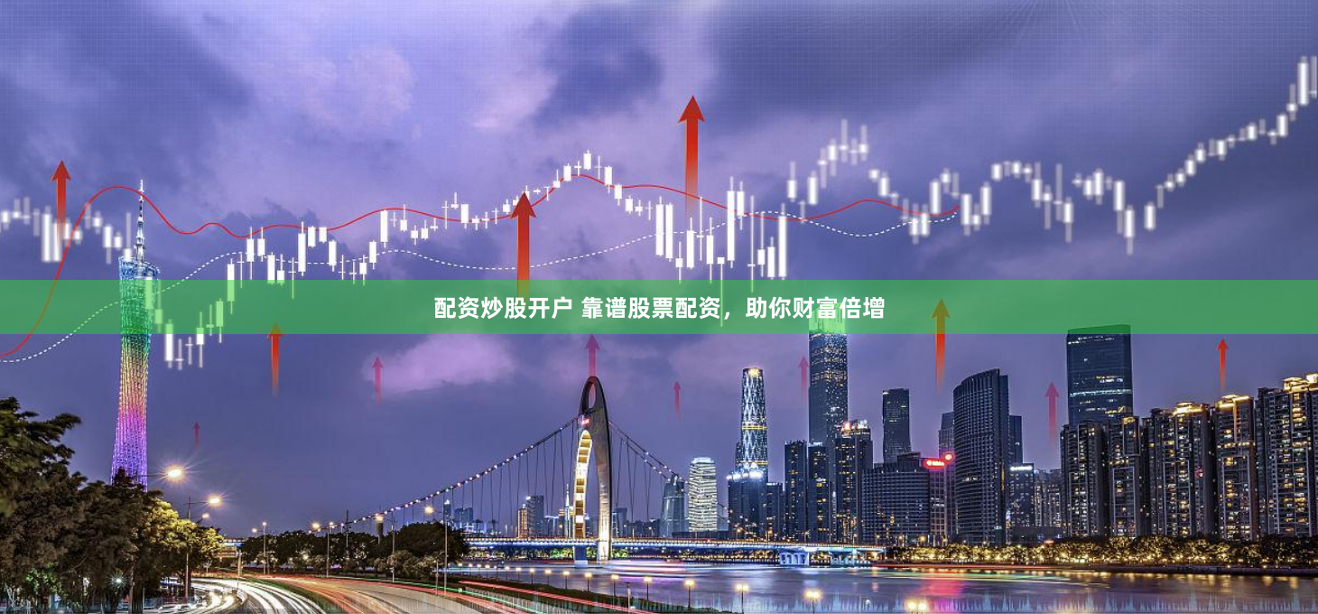 配资炒股开户 靠谱股票配资，助你财富倍增