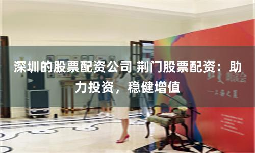 深圳的股票配资公司 荆门股票配资：助力投资，稳健增值