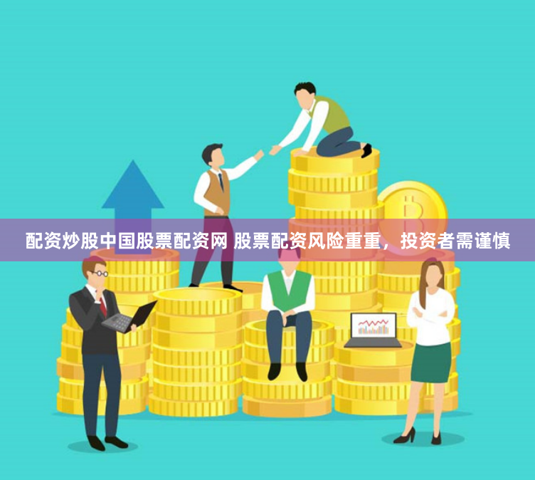 配资炒股中国股票配资网 股票配资风险重重，投资者需谨慎