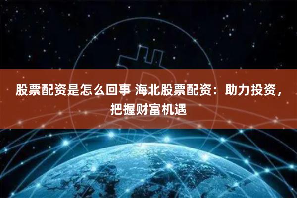 股票配资是怎么回事 海北股票配资：助力投资，把握财富机遇