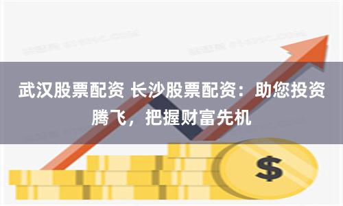 武汉股票配资 长沙股票配资：助您投资腾飞，把握财富先机