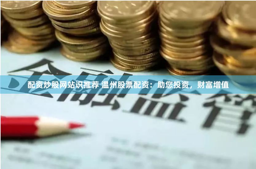 配资炒股网站识推荐 温州股票配资：助您投资，财富增值