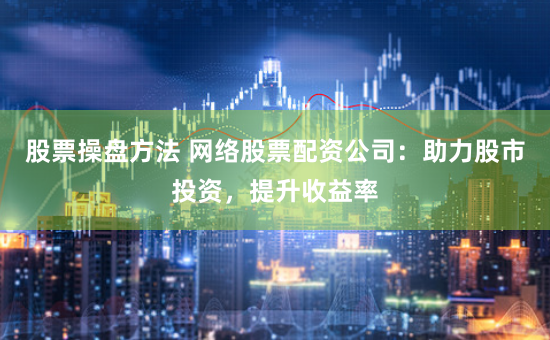 股票操盘方法 网络股票配资公司：助力股市投资，提升收益率