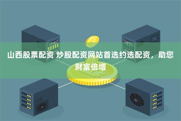 山西股票配资 炒股配资网站首选约选配资，助您财富倍增