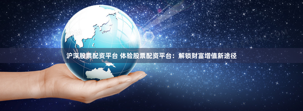 沪深股票配资平台 体验股票配资平台:解锁财富增值新途径