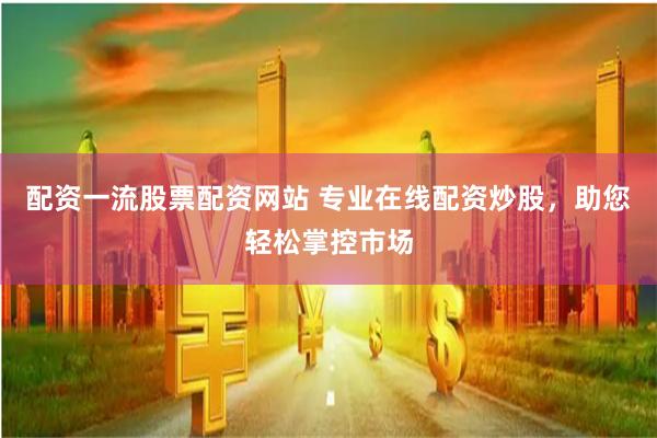 配资一流股票配资网站 专业在线配资炒股，助您轻松掌控市场
