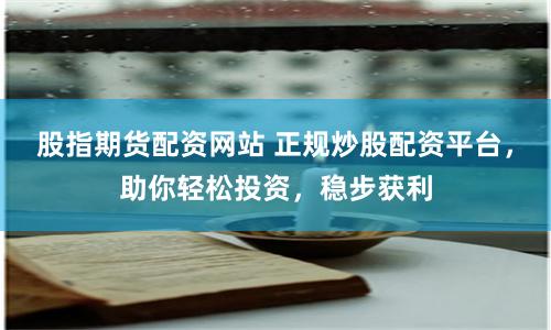 股指期货配资网站 正规炒股配资平台，助你轻松投资，稳步获利