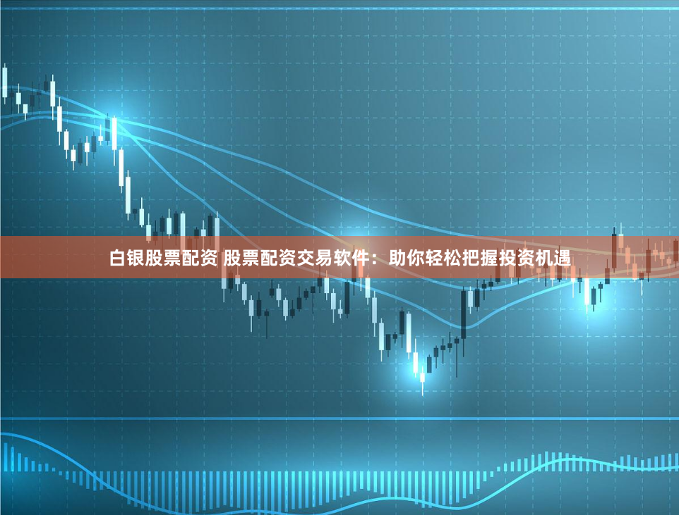 白银股票配资 股票配资交易软件：助你轻松把握投资机遇