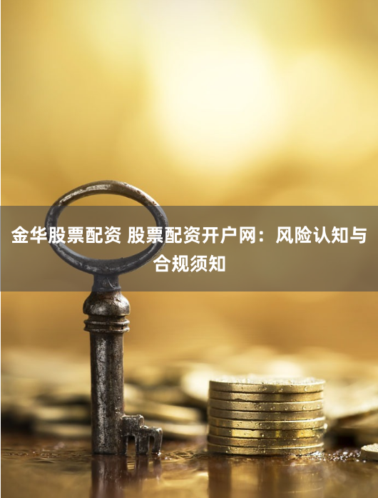 金华股票配资 股票配资开户网：风险认知与合规须知