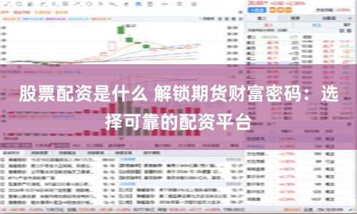 股票配资是什么 解锁期货财富密码：选择可靠的配资平台