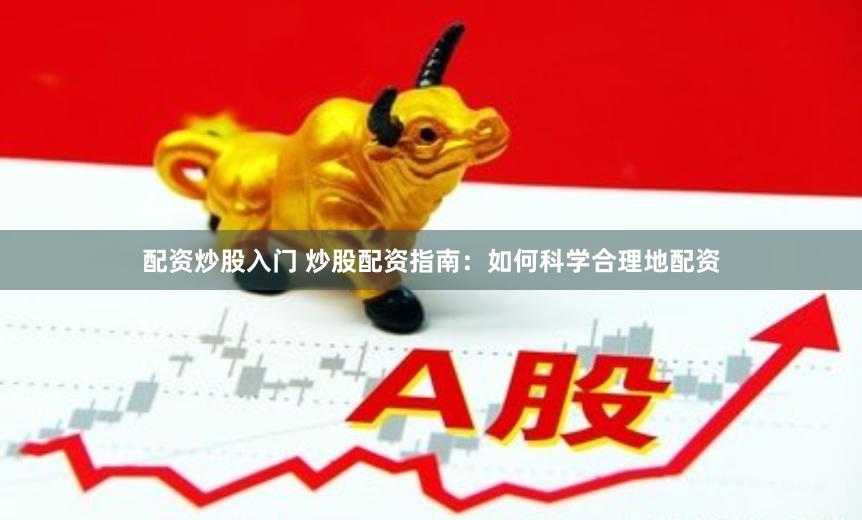 配资炒股入门 炒股配资指南：如何科学合理地配资