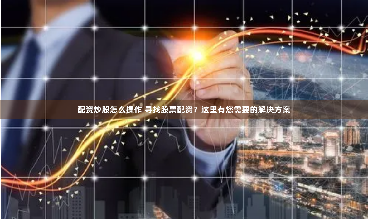配资炒股怎么操作 寻找股票配资？这里有您需要的解决方案