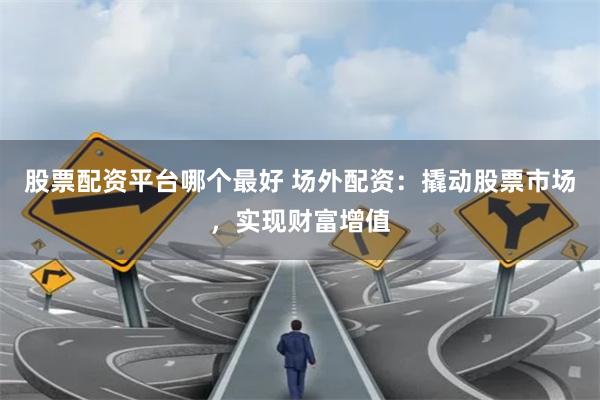 股票配资平台哪个最好 场外配资:撬动股票市场,实现财富增值